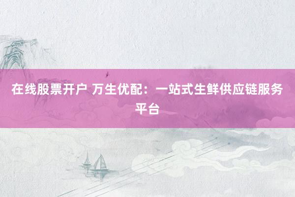 在线股票开户 万生优配:一站式生鲜供应链服务平台