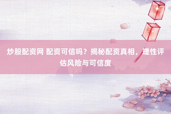 炒股配资网 配资可信吗？揭秘配资真相，理性评估风险与可信度