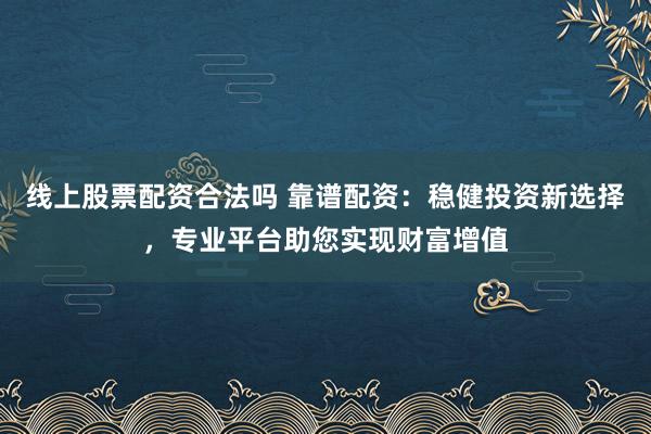线上股票配资合法吗 靠谱配资:稳健投资新选择,专业平台助您实现财富增值
