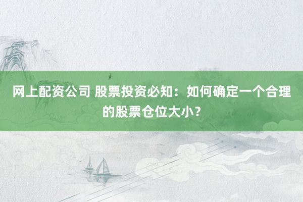 网上配资公司 股票投资必知:如何确定一个合理的股票仓位大小?