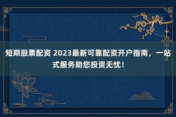 短期股票配资 2023最新可靠配资开户指南,一站式服务助您投资无忧!