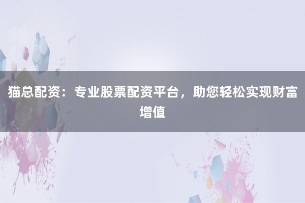 猫总配资:专业股票配资平台,助您轻松实现财富增值