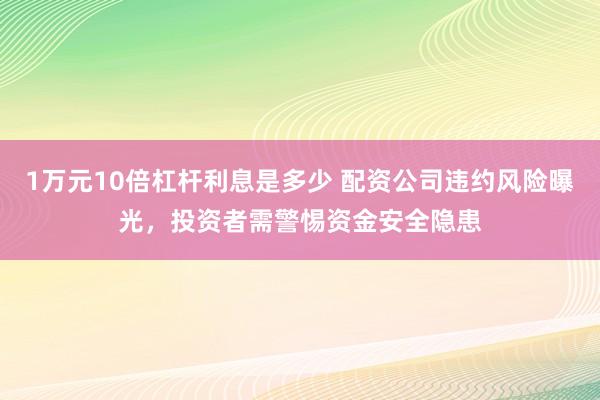 1万元10倍杠杆利息是多少 配资公司违约风险曝光,投资者需警惕资金安全隐患