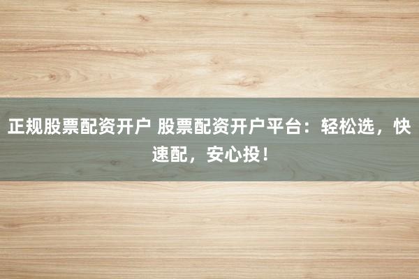 正规股票配资开户 股票配资开户平台:轻松选,快速配,安心投!
