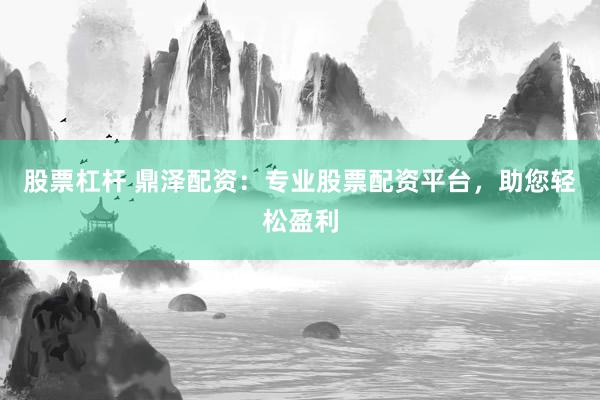 股票杠杆 鼎泽配资:专业股票配资平台,助您轻松盈利
