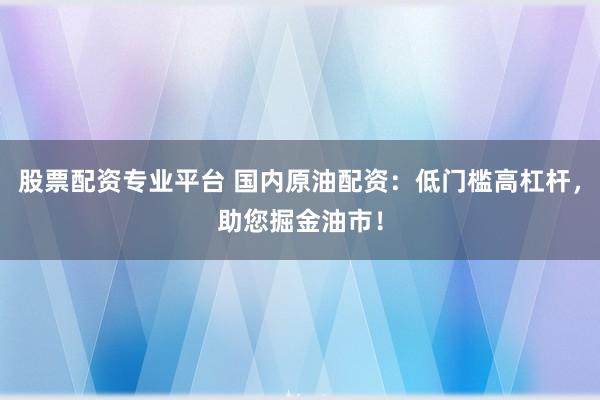 股票配资专业平台 国内原油配资：低门槛高杠杆，助您掘金油市！