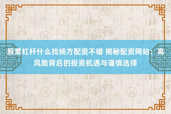 股票杠杆什么找杨方配资不错 揭秘配资网站：高风险背后的投资机遇与谨慎选择