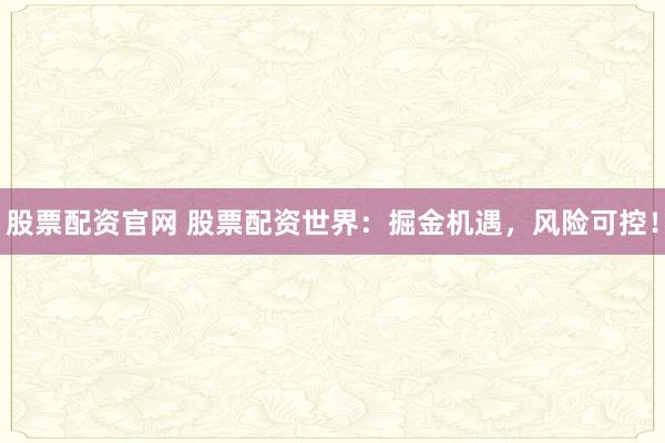 股票配资官网 股票配资世界:掘金机遇,风险可控!