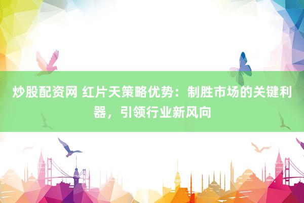 炒股配资网 红片天策略优势:制胜市场的关键利器,引领行业新风向