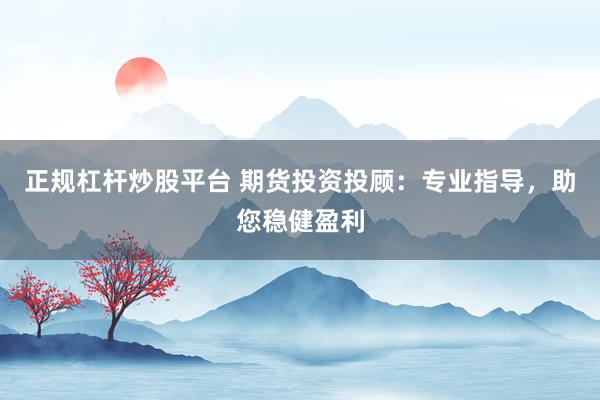 正规杠杆炒股平台 期货投资投顾:专业指导,助您稳健盈利