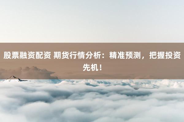 股票融资配资 期货行情分析：精准预测，把握投资先机！
