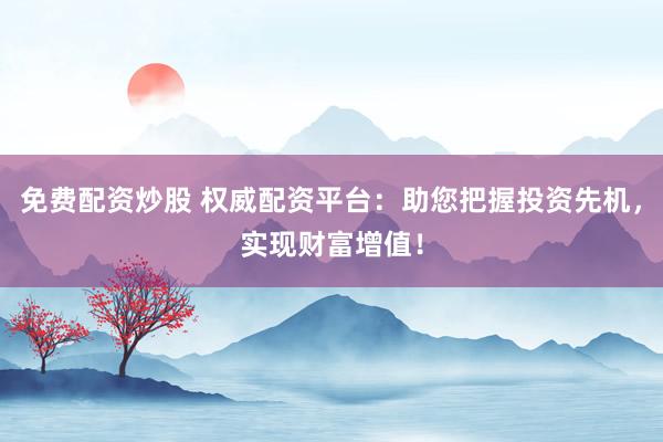 免费配资炒股 权威配资平台：助您把握投资先机，实现财富增值！