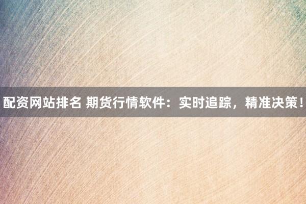 配资网站排名 期货行情软件：实时追踪，精准决策！