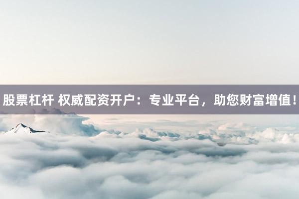 股票杠杆 权威配资开户：专业平台，助您财富增值！