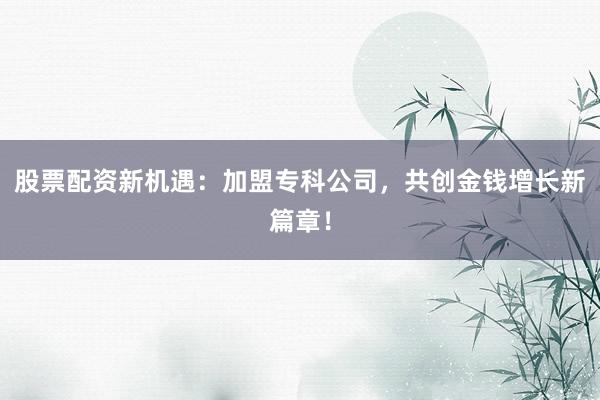 股票配资新机遇：加盟专科公司，共创金钱增长新篇章！