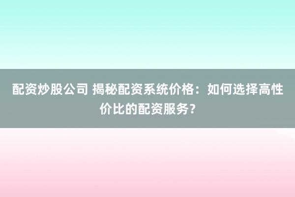 配资炒股公司 揭秘配资系统价格：如何选择高性价比的配资服务？