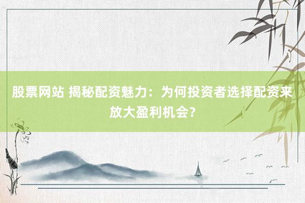 股票网站 揭秘配资魅力：为何投资者选择配资来放大盈利机会？