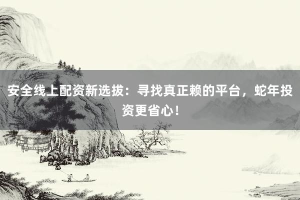 安全线上配资新选拔：寻找真正赖的平台，蛇年投资更省心！