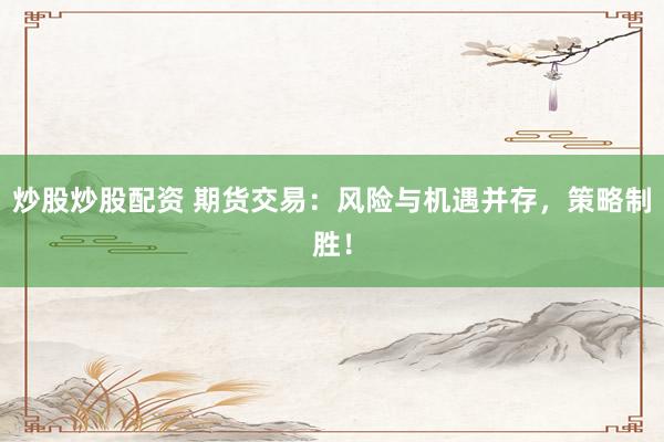 炒股炒股配资 期货交易：风险与机遇并存，策略制胜！
