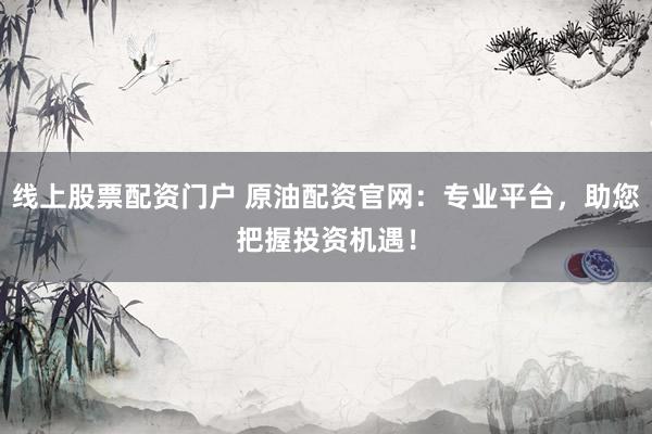 线上股票配资门户 原油配资官网：专业平台，助您把握投资机遇！