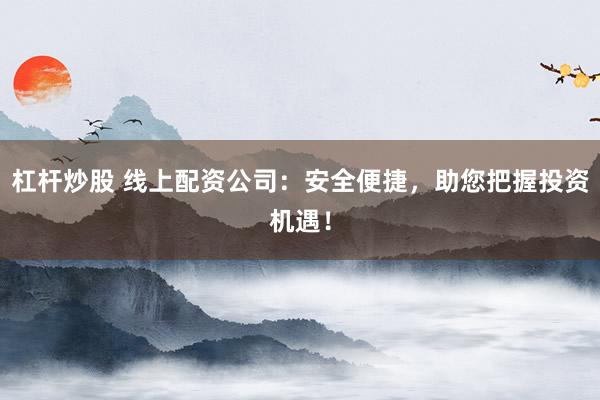 杠杆炒股 线上配资公司：安全便捷，助您把握投资机遇！