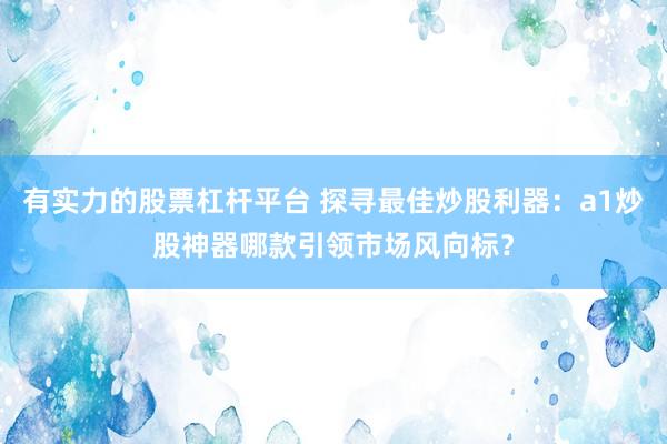 有实力的股票杠杆平台 探寻最佳炒股利器：a1炒股神器哪款引领市场风向标？