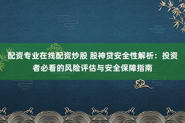 配资专业在线配资炒股 股神贷安全性解析：投资者必看的风险评估与安全保障指南