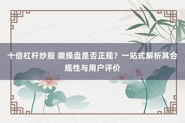 十倍杠杆炒股 徽操盘是否正规？一站式解析其合规性与用户评价