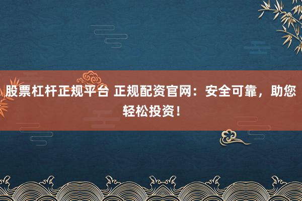 股票杠杆正规平台 正规配资官网：安全可靠，助您轻松投资！