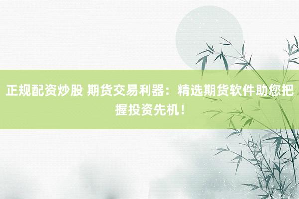 正规配资炒股 期货交易利器:精选期货软件助您把握投资先机!