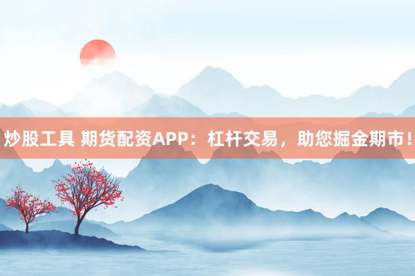 炒股工具 期货配资APP：杠杆交易，助您掘金期市！