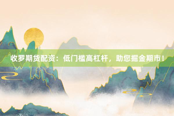 收罗期货配资：低门槛高杠杆，助您掘金期市！