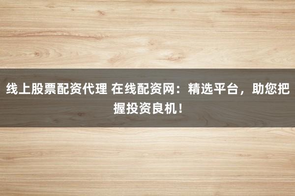 线上股票配资代理 在线配资网:精选平台,助您把握投资良机!
