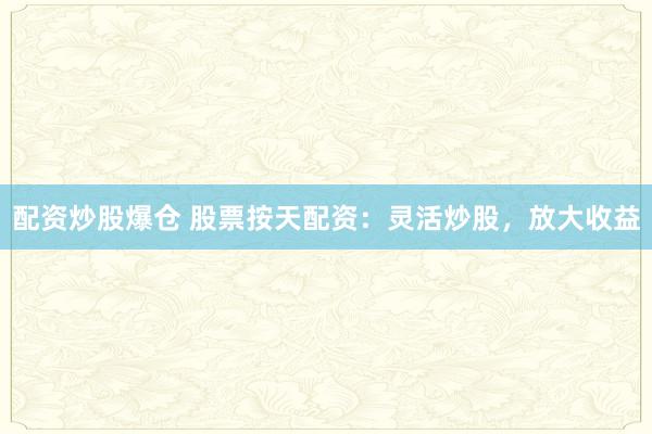 配资炒股爆仓 股票按天配资：灵活炒股，放大收益