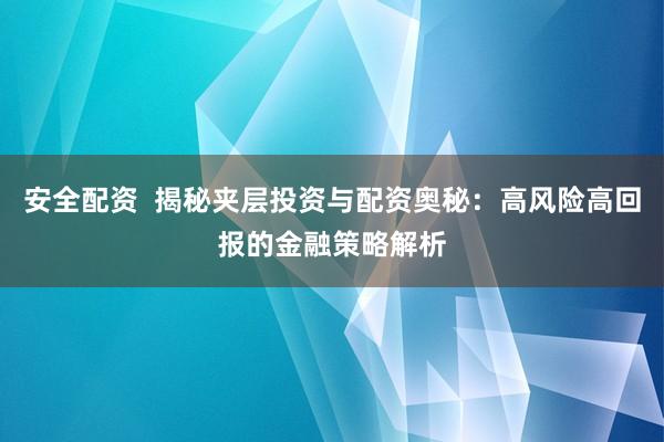 安全配资  揭秘夹层投资与配资奥秘：高风险高回报的金融策略解析
