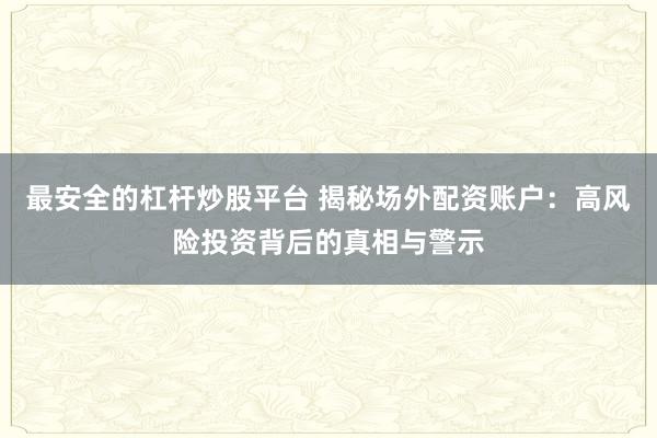 最安全的杠杆炒股平台 揭秘场外配资账户:高风险投资背后的真相与警示