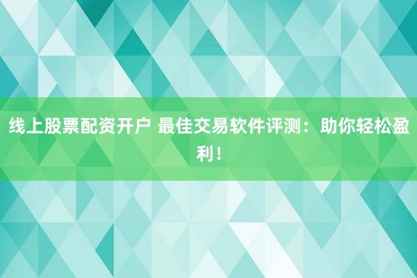线上股票配资开户 最佳交易软件评测：助你轻松盈利！