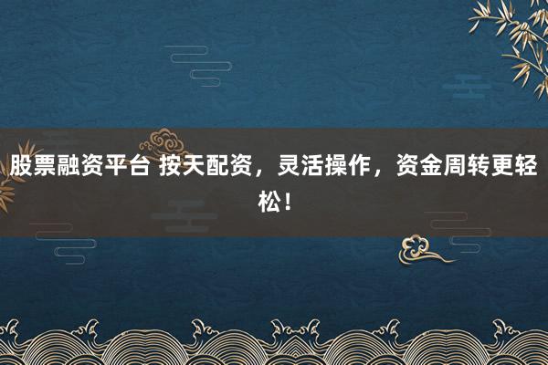 股票融资平台 按天配资,灵活操作,资金周转更轻松!