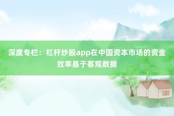 深度专栏:杠杆炒股app在中国资本市场的资金效率基于客观数据