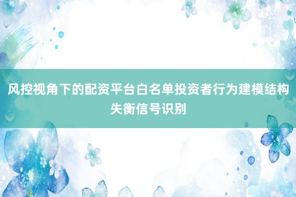 风控视角下的配资平台白名单投资者行为建模结构失衡信号识别