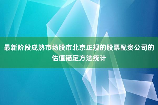 最新阶段成熟市场股市北京正规的股票配资公司的估值锚定方法统计