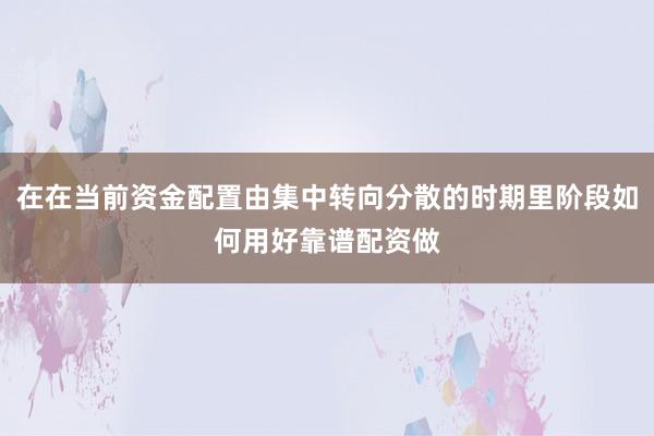 在在当前资金配置由集中转向分散的时期里阶段如何用好靠谱配资做