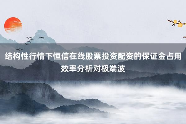 结构性行情下恒信在线股票投资配资的保证金占用效率分析对极端波