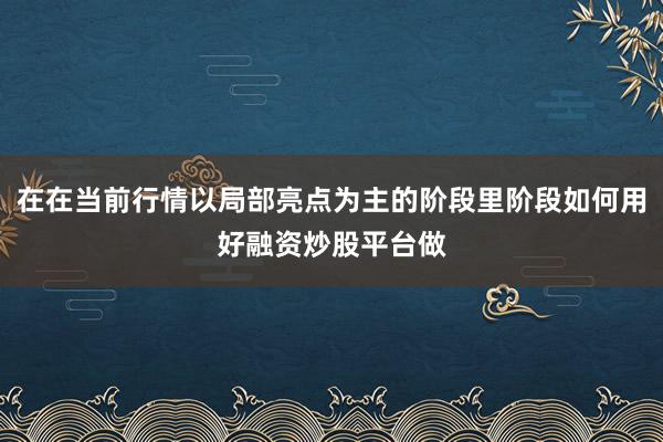 在在当前行情以局部亮点为主的阶段里阶段如何用好融资炒股平台做