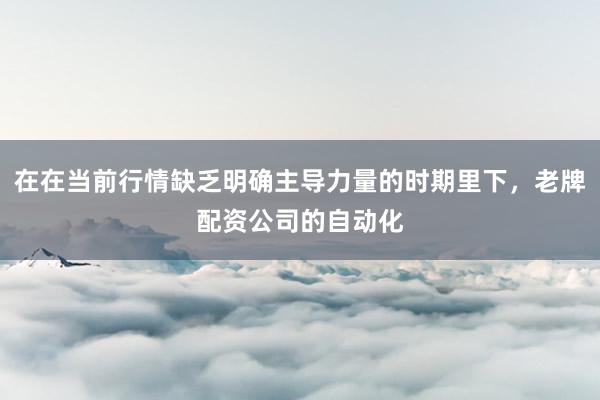 在在当前行情缺乏明确主导力量的时期里下，老牌配资公司的自动化