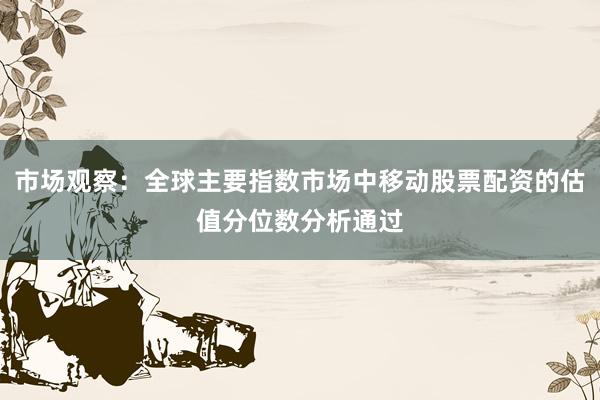 市场观察：全球主要指数市场中移动股票配资的估值分位数分析通过