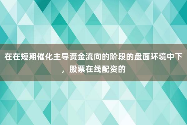 在在短期催化主导资金流向的阶段的盘面环境中下，股票在线配资的
