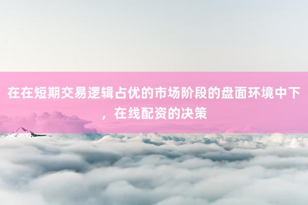 在在短期交易逻辑占优的市场阶段的盘面环境中下，在线配资的决策