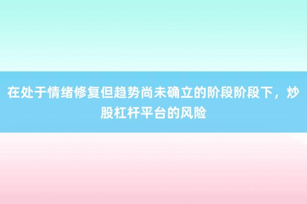 在处于情绪修复但趋势尚未确立的阶段阶段下，炒股杠杆平台的风险