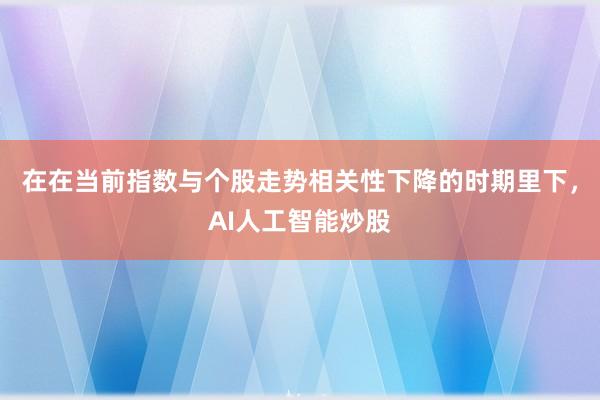 在在当前指数与个股走势相关性下降的时期里下,AI人工智能炒股